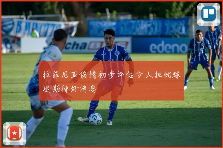 拉菲尼亚伤情初步评估令人担忧球迷期待好消息