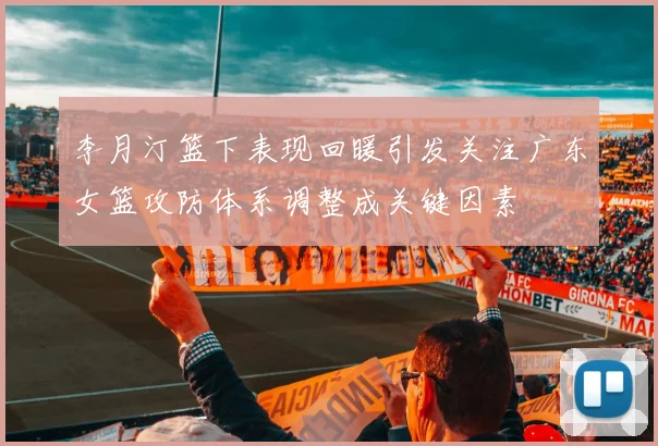 李月汀篮下表现回暖引发关注广东女篮攻防体系调整成关键因素