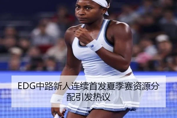 EDG中路新人连续首发夏季赛资源分配引发热议